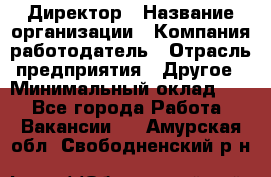 Директор › Название организации ­ Компания-работодатель › Отрасль предприятия ­ Другое › Минимальный оклад ­ 1 - Все города Работа » Вакансии   . Амурская обл.,Свободненский р-н